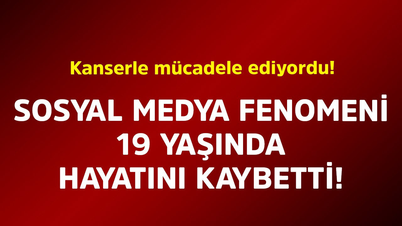 Kanserle mücadele ediyordu! Sosyal medya fenomeni 19 yaşında hayatını kaybetti