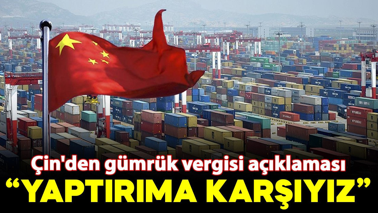 Çin'den gümrük vergisi açıklaması: "Karşıyız"