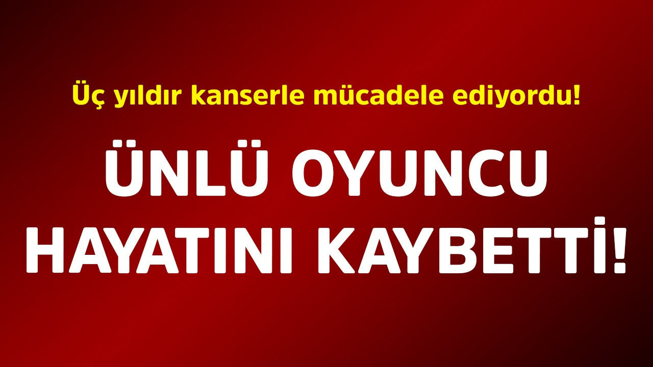 Üç yıldır kanserle mücadele ediyordu! Ünlü oyuncu hayatını kaybetti