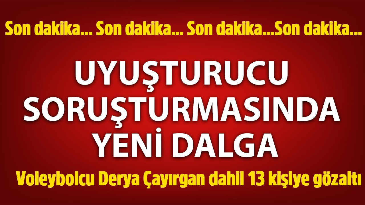Uyuşturucu soruşturmasında yeni dalga! 13 kişi gözaltında!