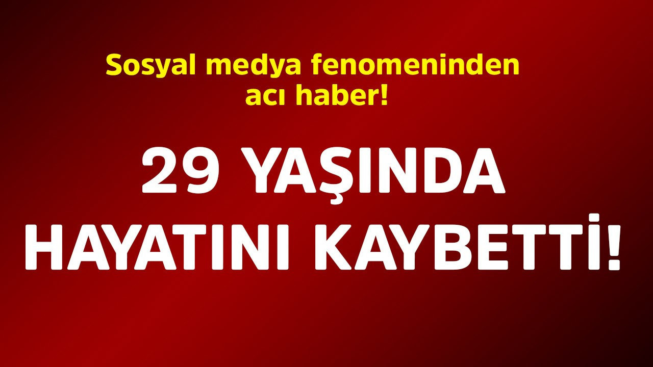 Sosyal medya fenomeninden acı haber! 29 yaşında hayatını kaybetti