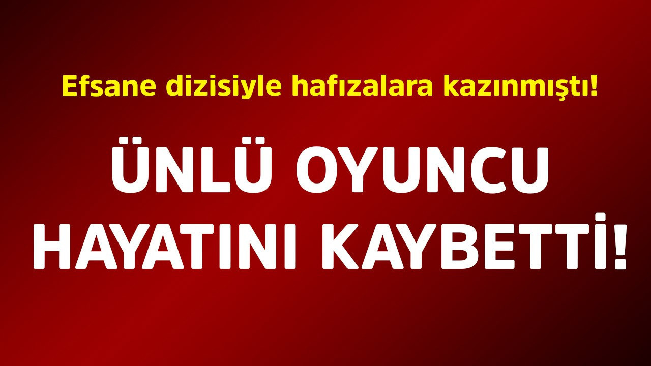 Efsane dizisiyle hafızalara kazınmıştı! Ünlü oyuncu hayatını kaybetti