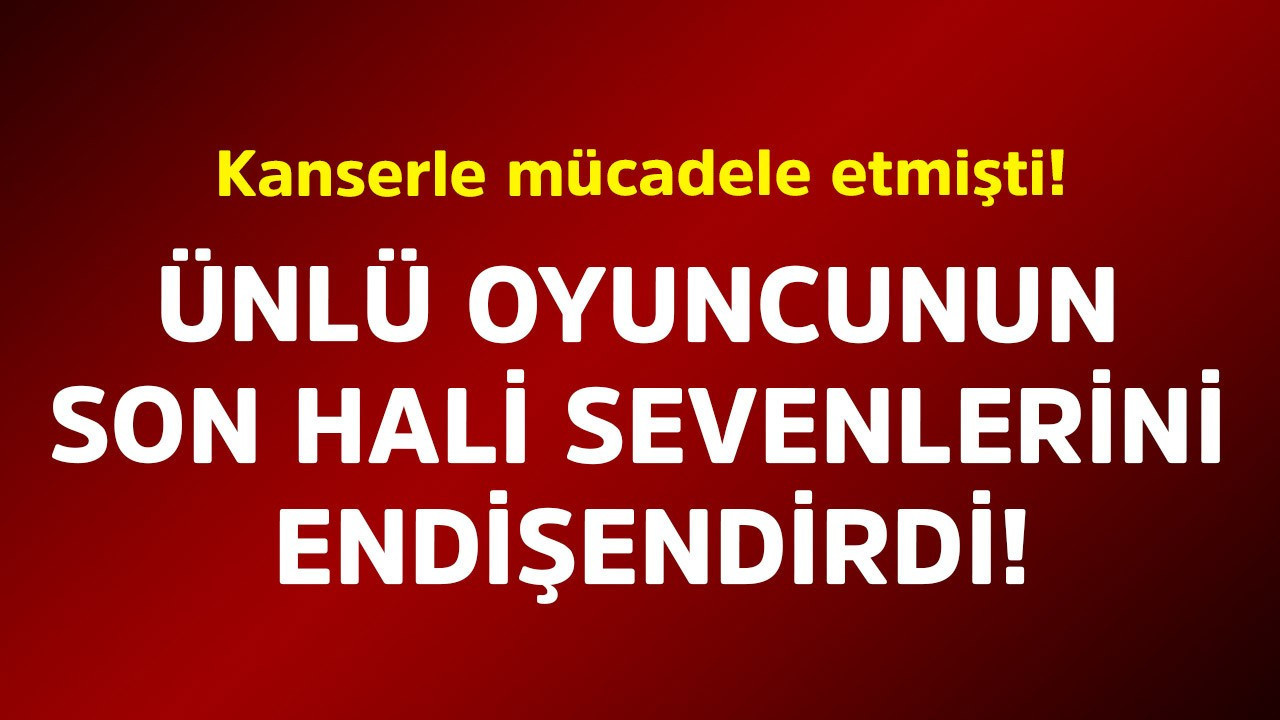Kanserle mücadele etmişti! Ünlü oyuncunun son hali sevenlerini endişelendirdi