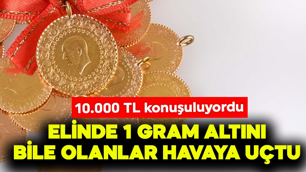 Elinde 1 gram altını olanlar bile havaya uçtu! 10.000 TL konuşuluyordu