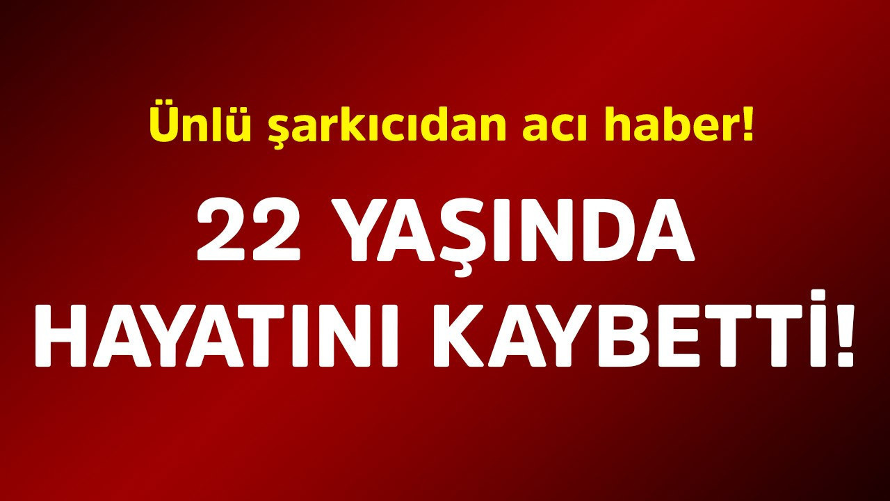 Ünlü şarkıcıdan acı haber! 22 yaşında hayatını kaybetti