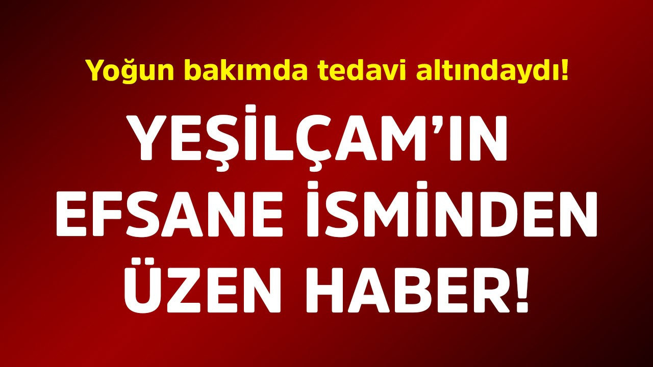 Yoğun bakımda tedavi altındaydı! Yeşilçam'ın efsane isminden üzen haber