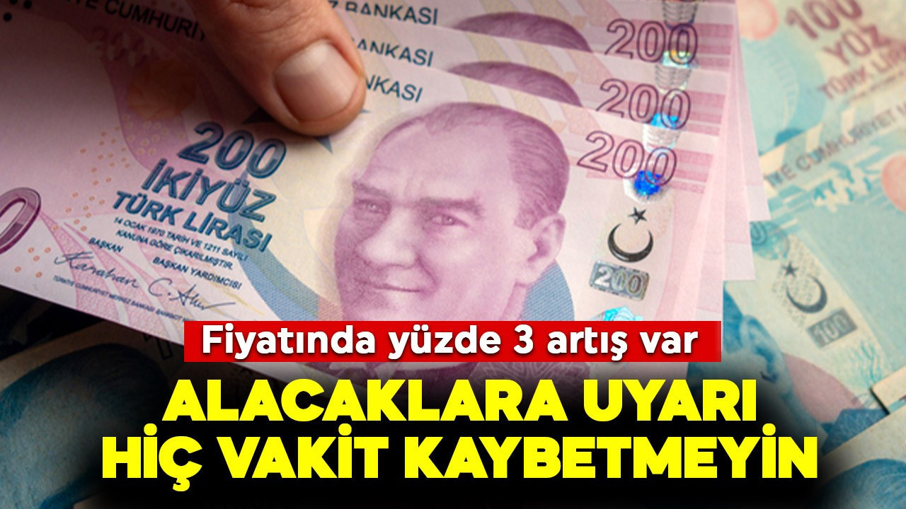 Fiyatında yüzde 3 artış var! Alacaklara uyarı, hiç vakit kaybetmeyin