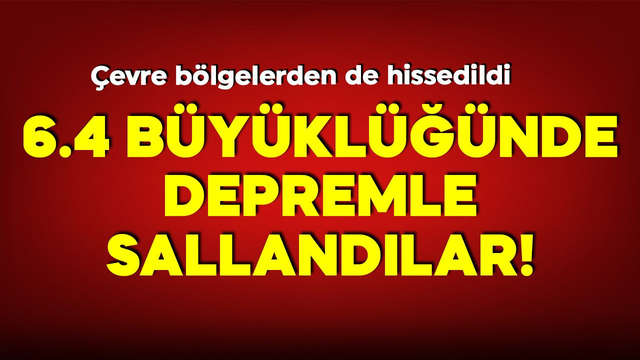 6.4 büyüklüğünde depremle sallandılar! Çevre bölgelerde de hissedildi