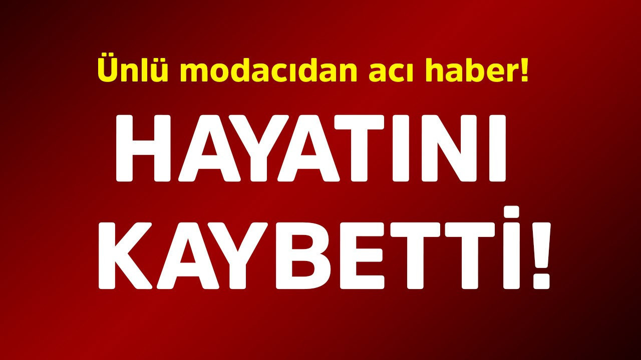 Ünlü modacıdan acı haber! Hayatını kaybetti