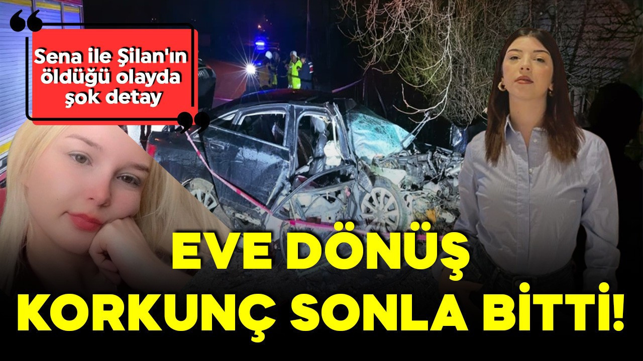 Eve dönüş korkunç sonla bitti! Genç kızların ölümünde şoke eden detay
