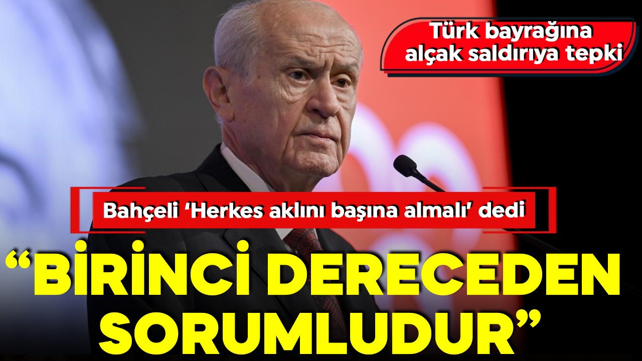 MHP lideri Devlet Bahçeli'den Türk bayrağına alçak saldırıya tepki: Birinci dereceden sorumludur!