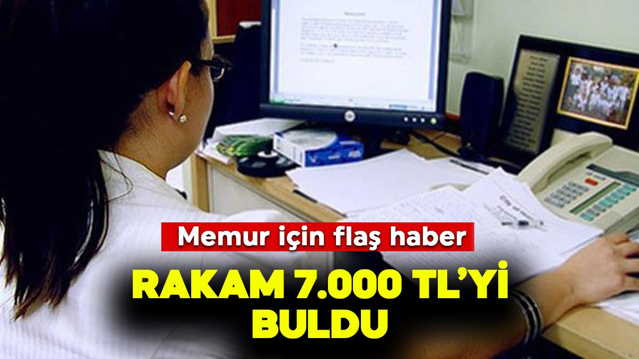 Memur için flaş haber! Rakam 7.000 TL'yi buldu