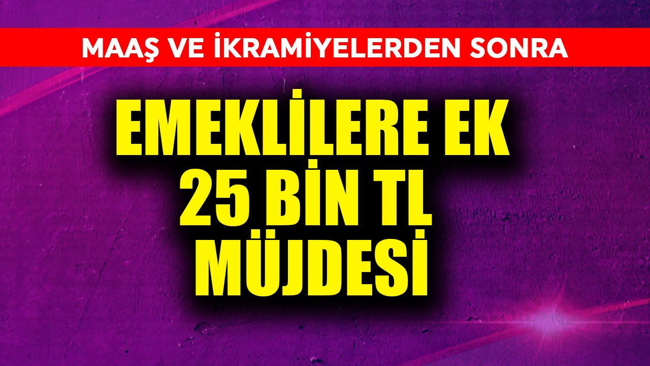 Emeklilere maaşa ek 25.000 TL müjdesi