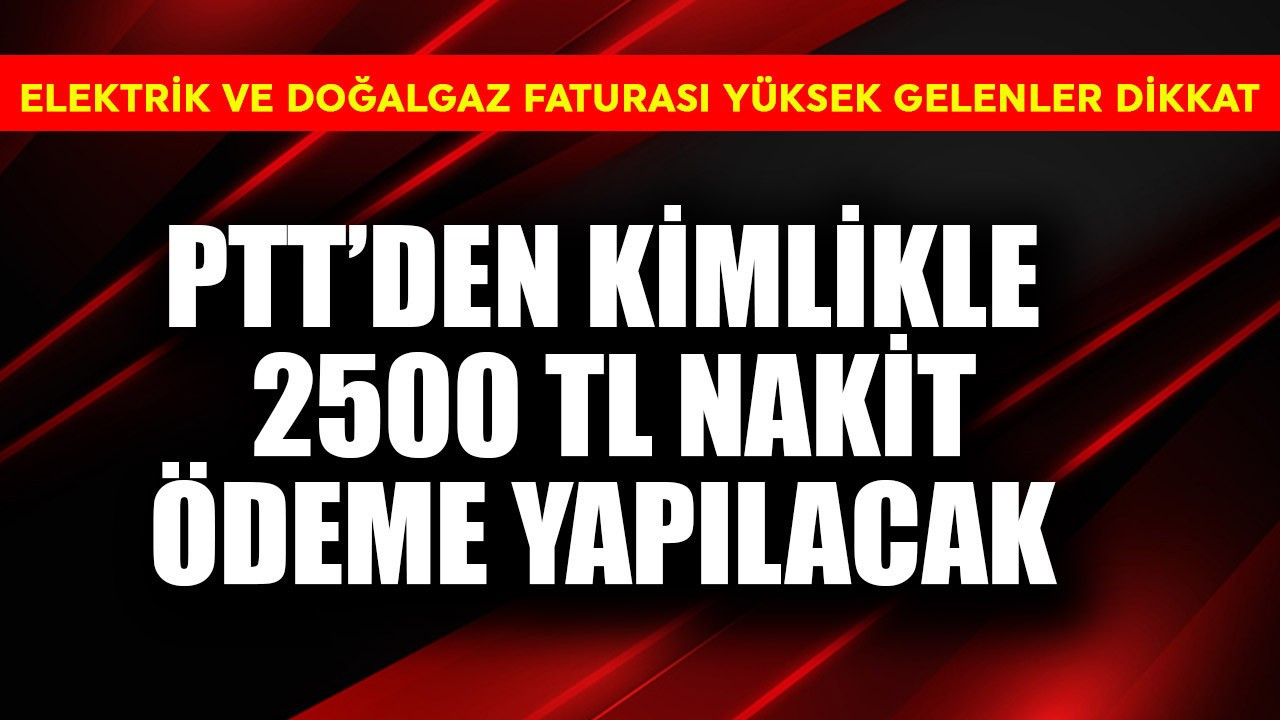 Elektrik ve doğalgaz faturası yüksek gelenler dikkat! PTT'den kimlikle 2.500 TL nakit ödeme