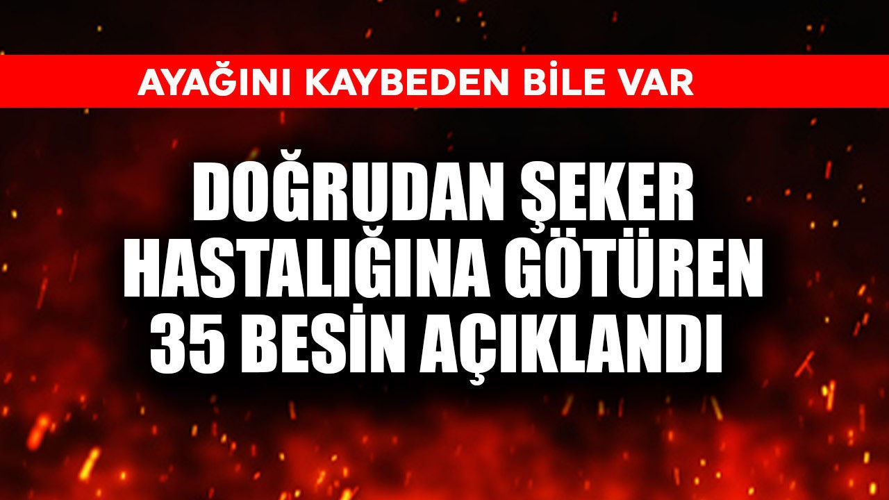 Doğrudan şeker hastalığına götüren 35 besin açıklandı! Ayağını kaybeden bile var