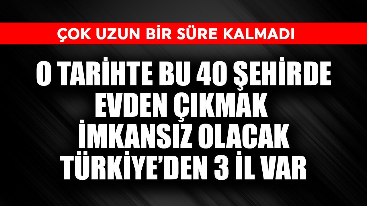 Çok uzun bir süre yok! O tarihte bu 40 şehirde evden çıkmak imkansız olacak Türkiye'den de 3 il var