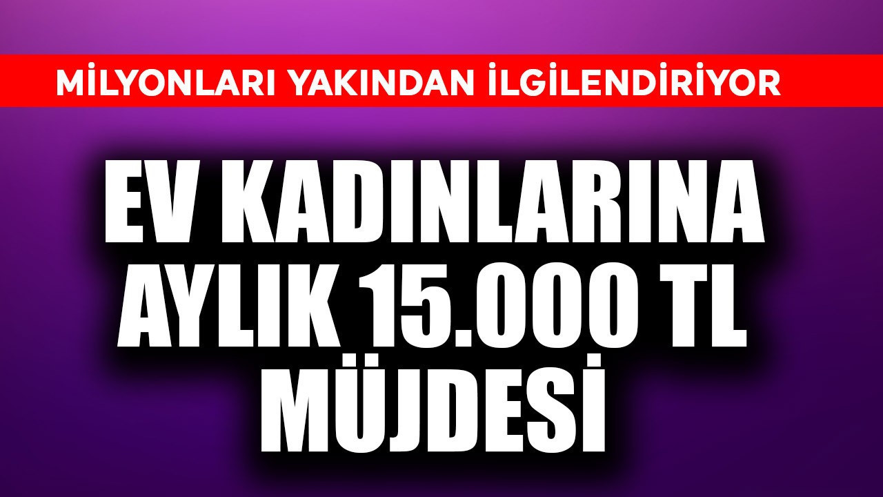 Ev kadınlarına aylık 15.000 TL müjdesi! Milyonları ilgilendiriyor