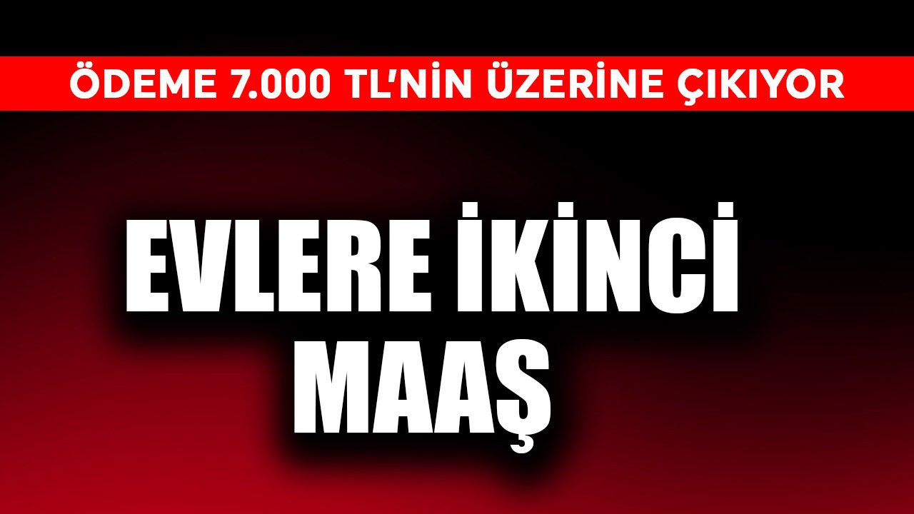 Evlere ikinci maaş! Ödeme 7.000 TL’nin üzerine kadar çıkıyor