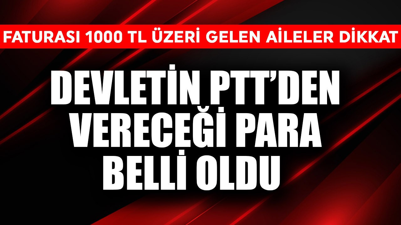 Faturası 1000 TL üzeri gelen aileler dikkat! Devletin PTT'den vereceği para belli oldu