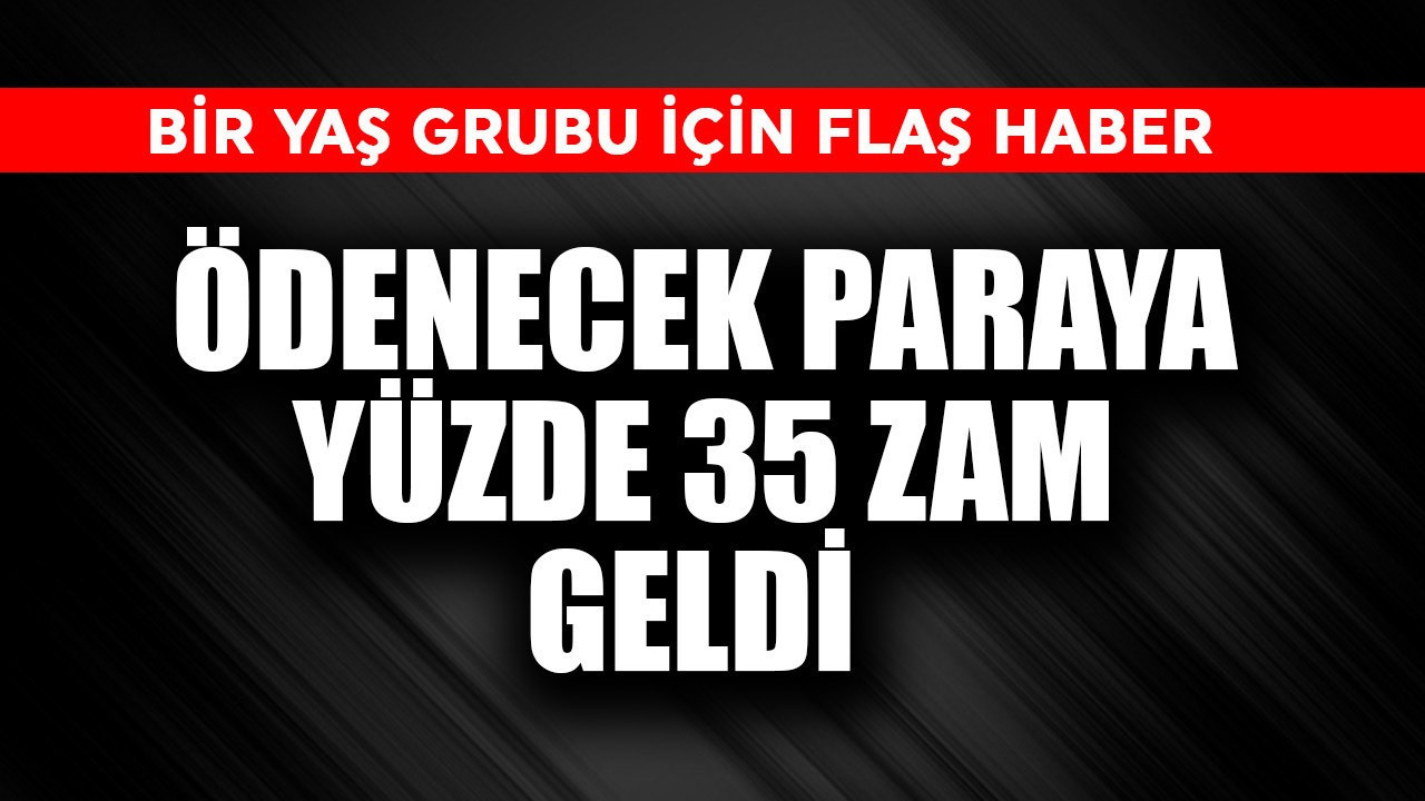 Bir yaş grubu için flaş haber! Ödenecek paraya yüzde 35 zam geldi