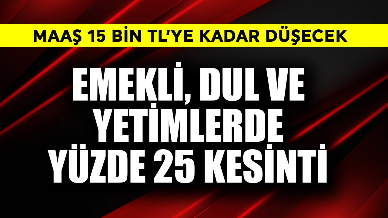 Emekli, dul ve yetimlerden yüzde 25 kesinti! Maaş 15 bin TL'ye kadar düşecek