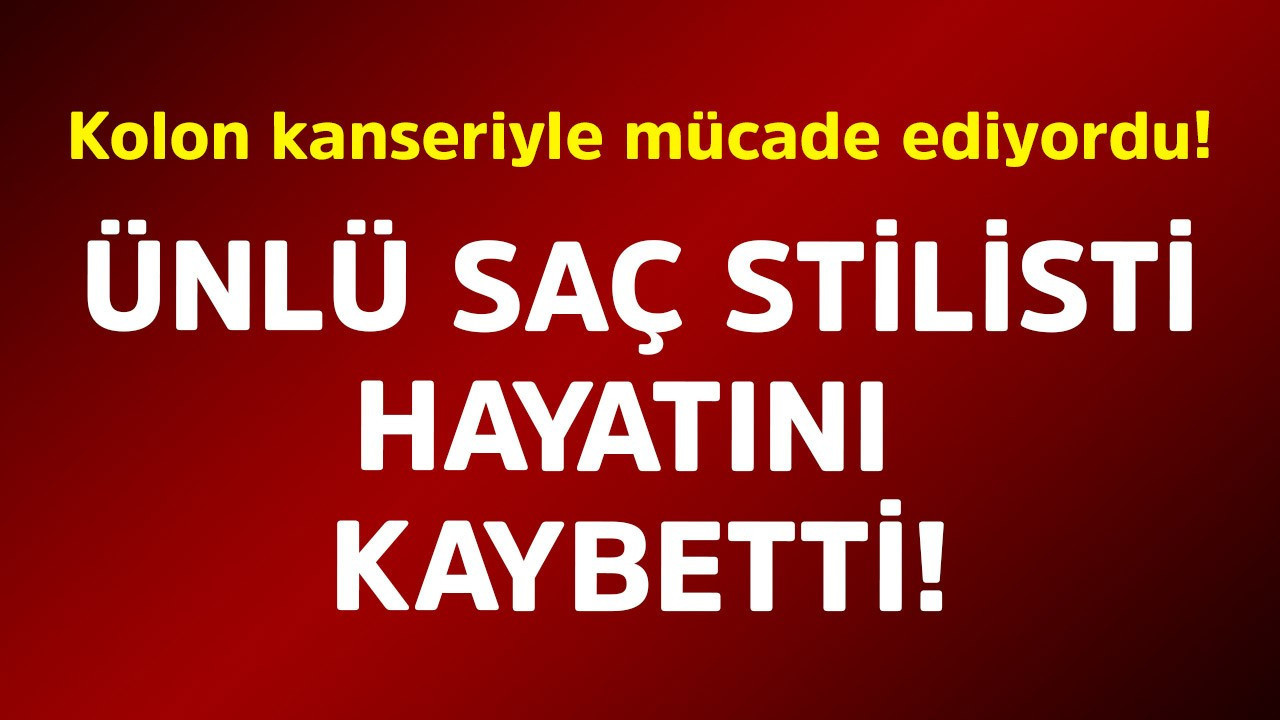 Kolon kanseriyle mücadele ediyordu! Ünlü saç stilisti hayatını kaybetti