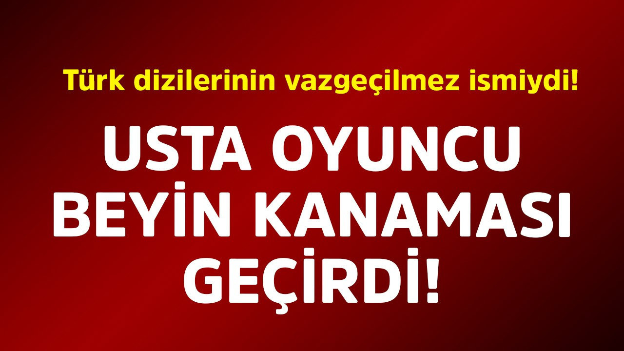 Türk dizilerinin vazgeçilmez ismiydi! Usta oyuncu beyin kanaması geçirdi
