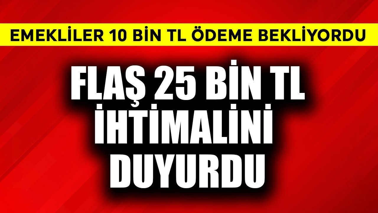Emekliler 10 bin TL ödeme bekliyordu! Flaş 25 bin TL ihtimalini duyurdu