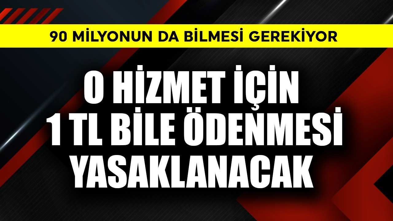 90  milyon bilmeli! O hizmet için 1 TL bile ödenmesi yasaklanacak
