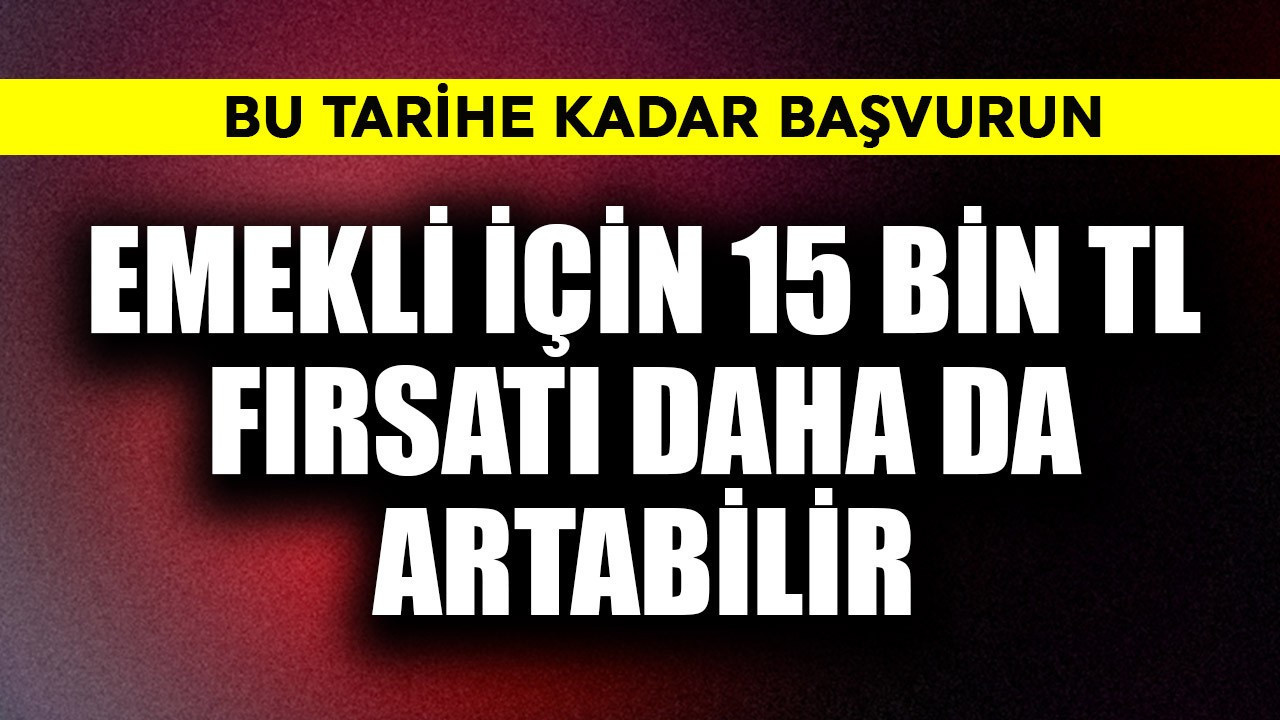 Emekli için 15 bin TL fırsatı daha da artabilir