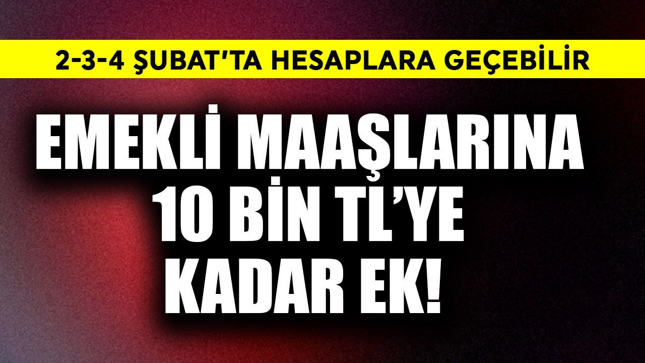 Emekli maaşlarına 10 bin TL'ye kadar ek! 2-3-4 Şubat'ta hesaplara geçebilir