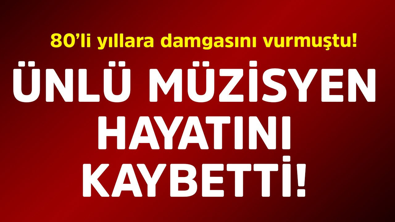80’li yıllara damgasını vurmuştu! Ünlü müzisyen hayatını kaybetti