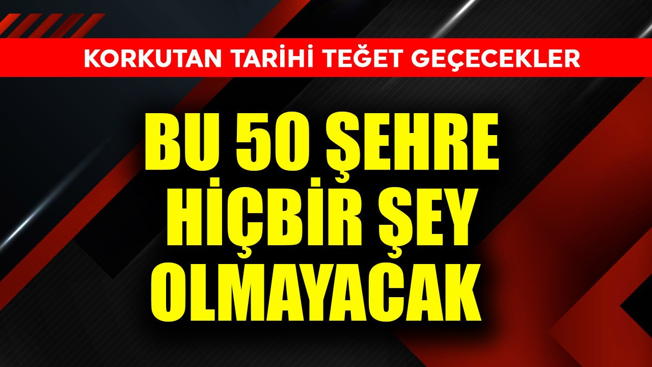 Korkutan tarihi teğet geçecekler! Bu 50 şehre hiçbir şey olmayacak