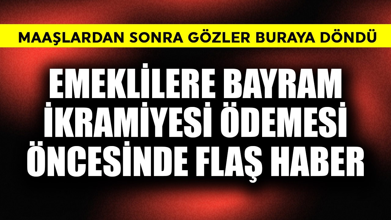 Emeklilere bayram ikramiyesi ödemesi öncesi flaş haber