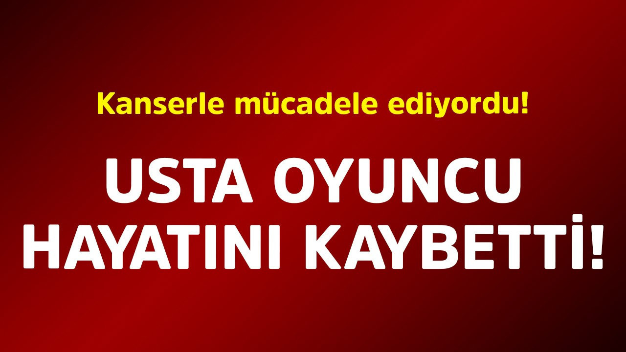 Kanserle mücadele ediyordu! Usta oyuncu hayatını kaybetti