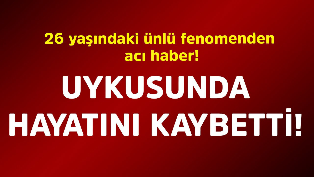 26 yaşındaki ünlü fenomenden acı haber! Uykusunda hayatını kaybetti