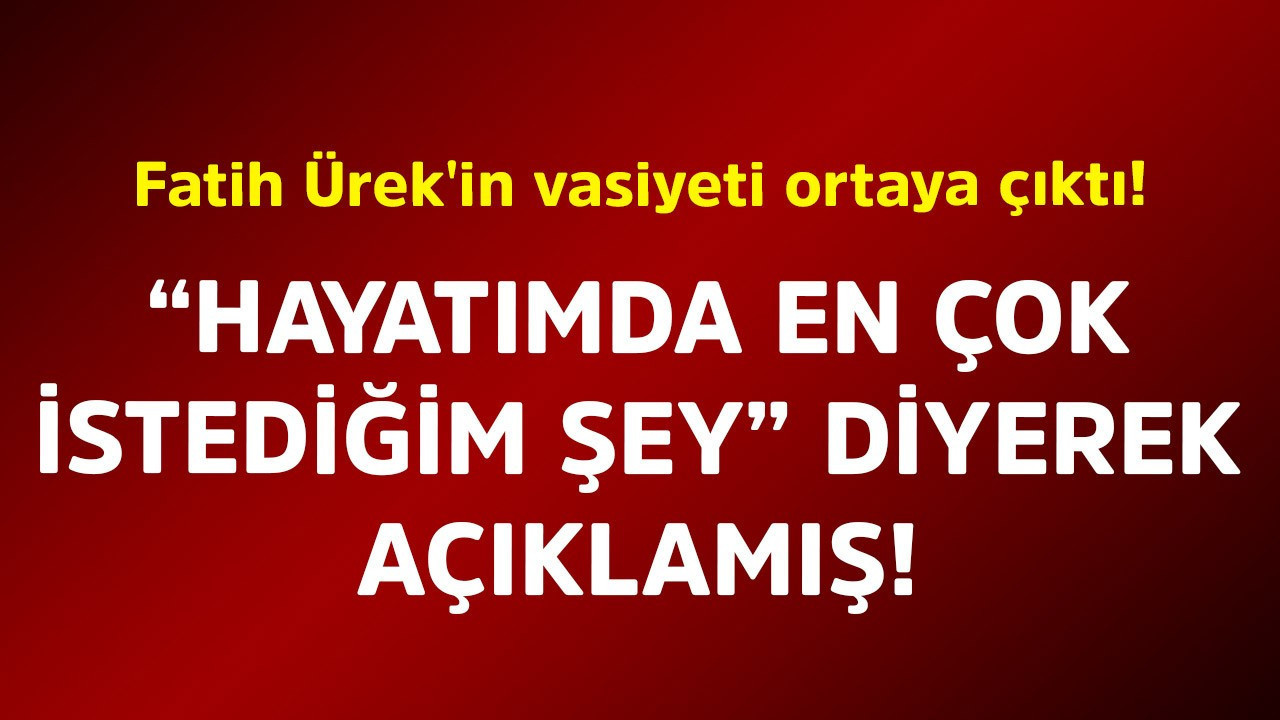 Fatih Ürek'in vasiyeti ortaya çıktı! "Hayatımda en çok istediğim şey" diyerek açıklamış