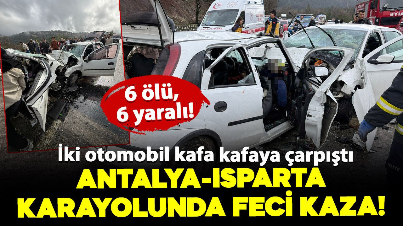Antalya-Isparta yolunda feci kaza: İki otomobil kafa kafaya çarpıştı! 6 ölü, 6 yaralı