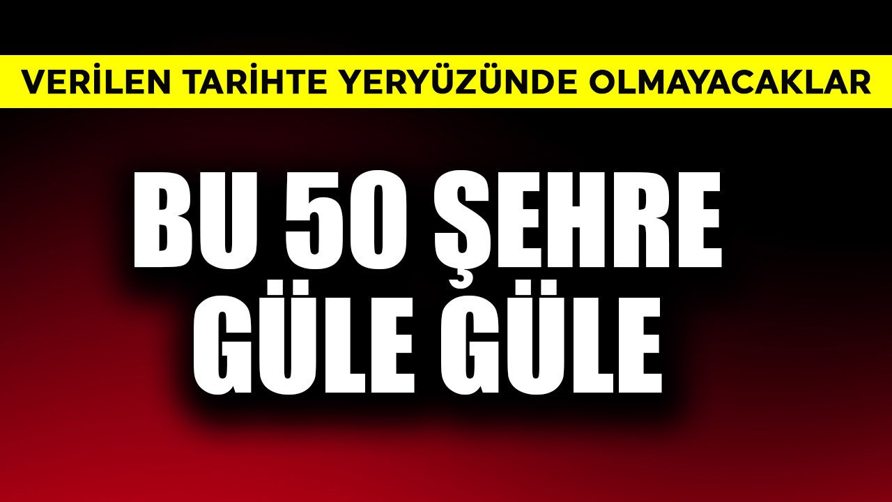 Bu 50 şehre güle güle! Verilen tarihte yeryüzünde olmayacaklar