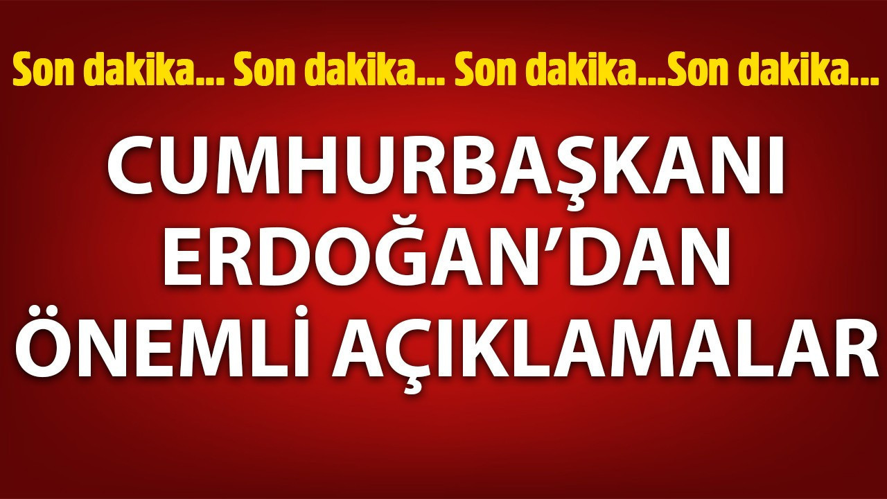 Cumhurbaşkanı Erdoğan'dan önemli açıklamalar