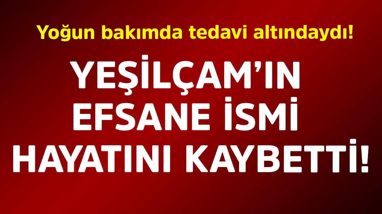 Yoğun bakımda tedavi altındaydı! Yeşilçam'ın efsane ismi hayatını kaybetti
