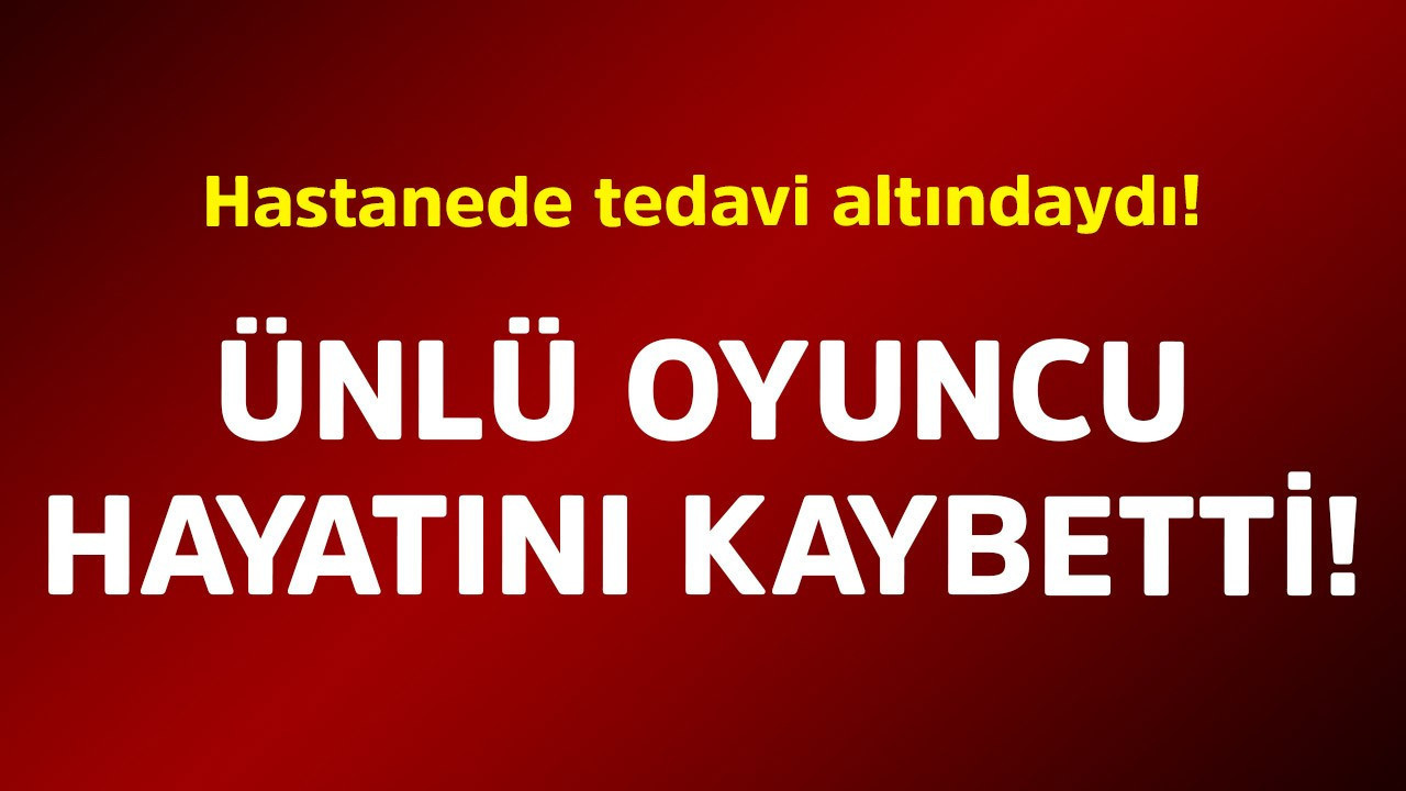 Hastanede tedavi altındaydı! Ünlü oyuncu hayatını kaybetti