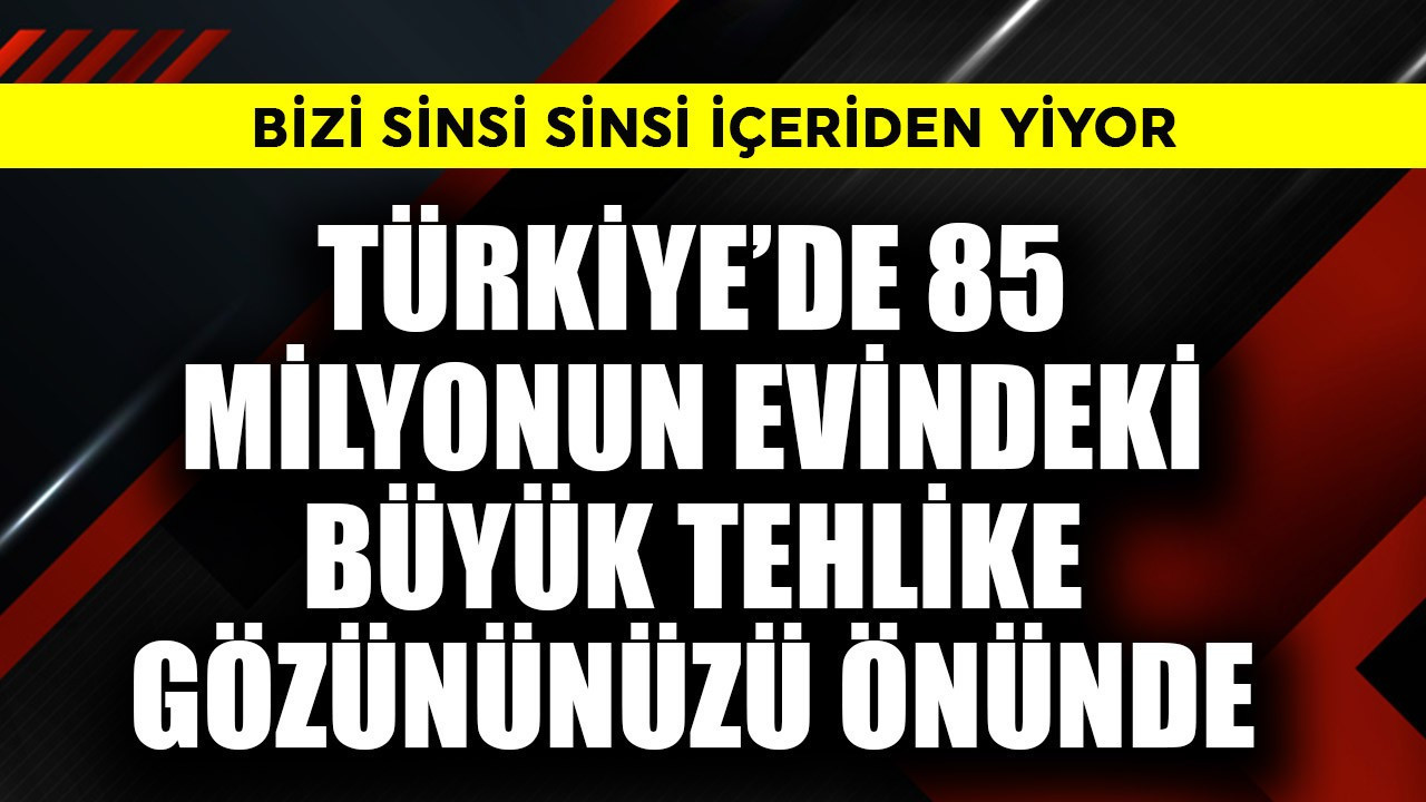 Türkiye'de 85 milyonun evindeki büyük tehlike! Hem de göz önünde bizi sinsi sinsi içeriden yiyor