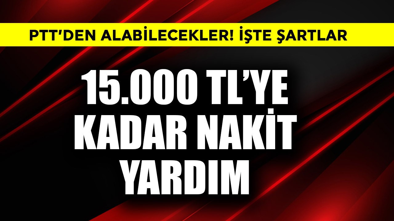 PTT'den alabilecekler! 15.000 TL'ye kadar nakit yardım