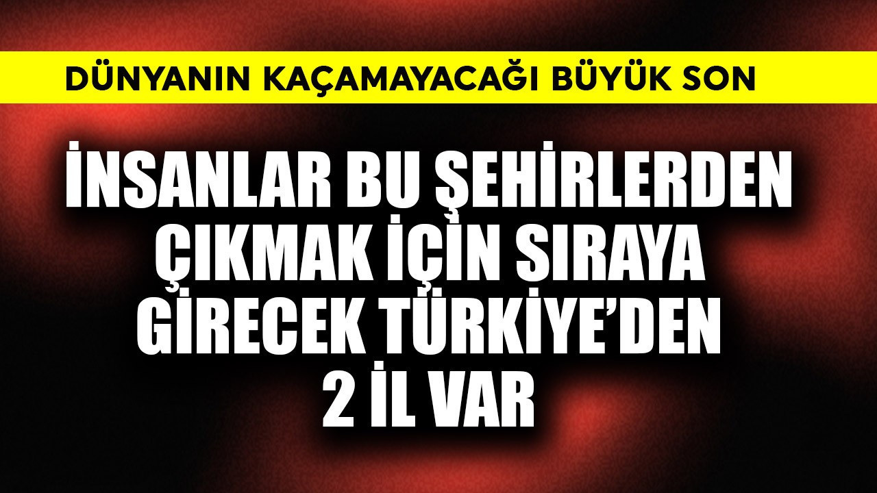 Dünyanın kaçamayacağı büyük son! İnsanlar bu şehirlerden çıkmak için sıraya girecek Türkiye'den 2 il var