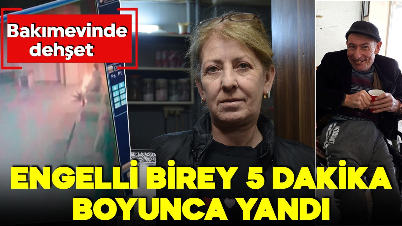 Bakımevinde dehşet: Engelli birey 5 dakika boyunca yandı