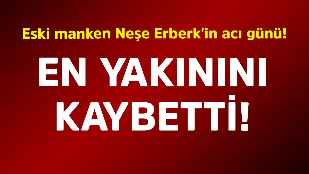 Eski manken Neşe Erberk'in acı günü! En yakınını kaybetti