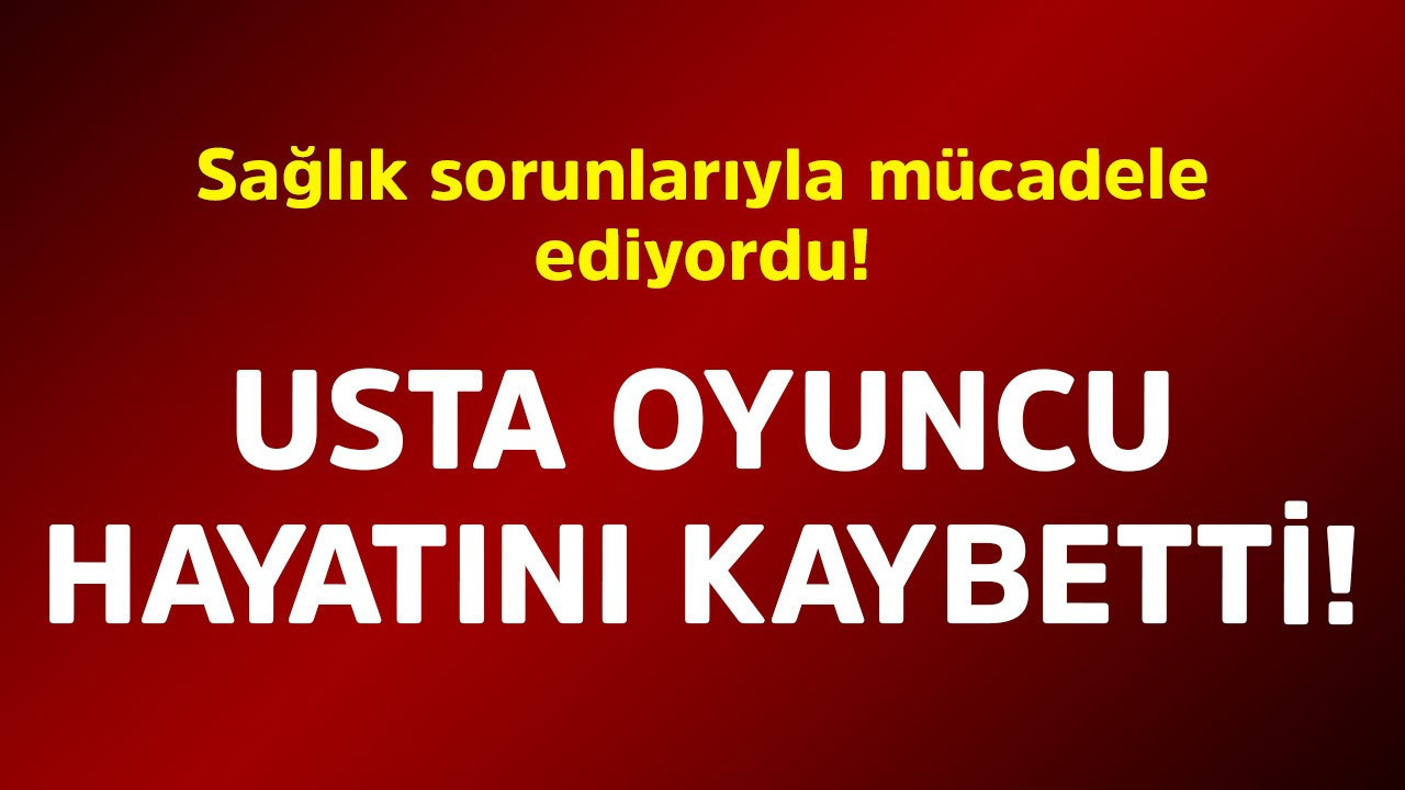 Sağlık sorunlarıyla mücadele ediyordu! Usta oyuncu hayatını kaybetti