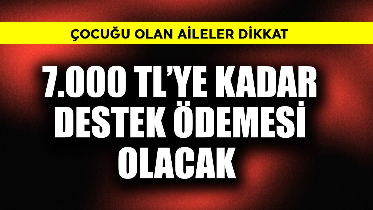 Çocuğu olan aileler dikkat! 7.000 TL destek ödemesi var