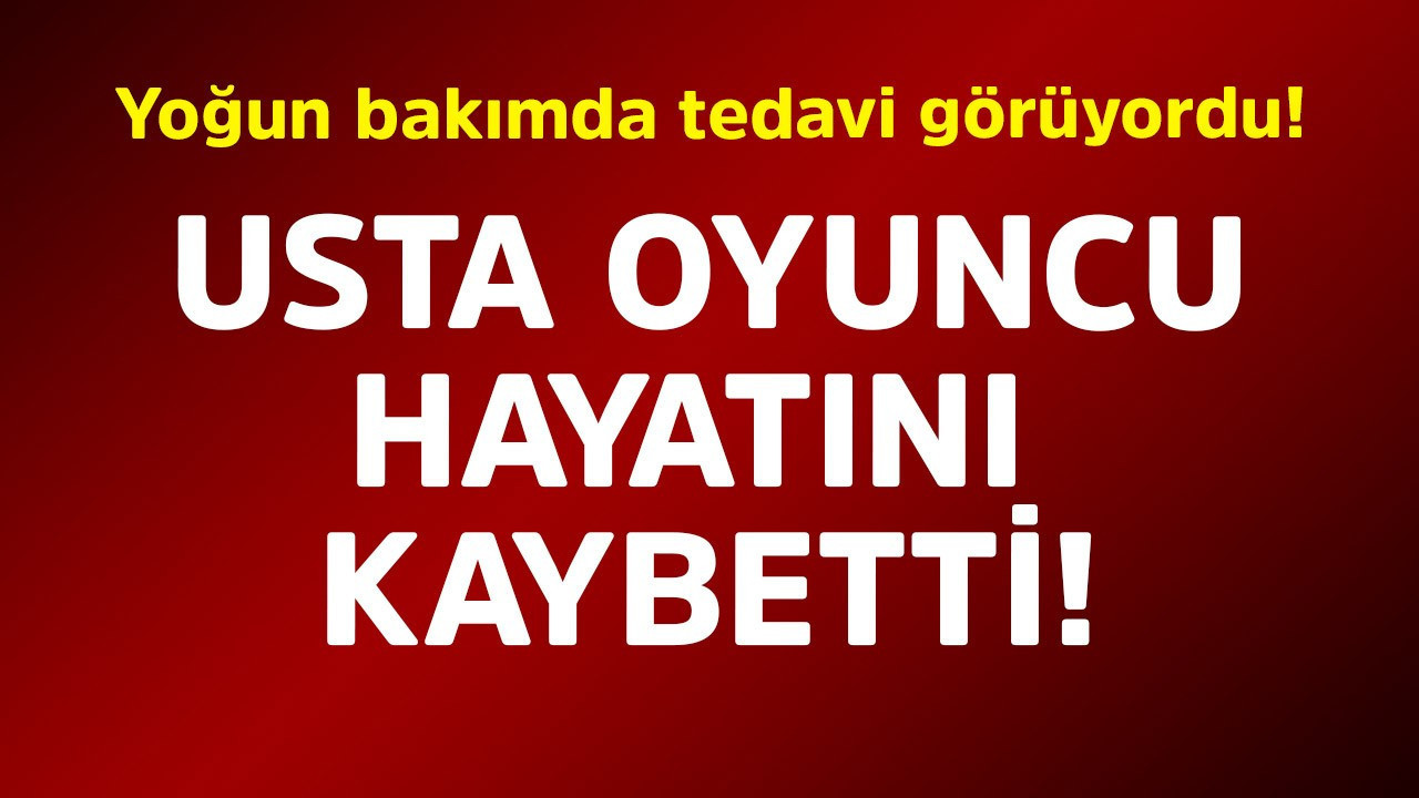 Yoğun bakımda tedavi görüyordu! Usta oyuncu hayatını kaybetti